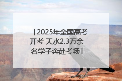 2025年全国高考开考 天水2.3万余名学子奔赴考场