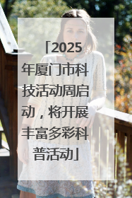 2025年厦门市科技活动周启动，将开展丰富多彩科普活动