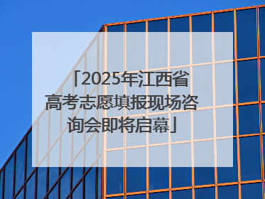 2025年江西省高考志愿填报现场咨询会即将启幕
