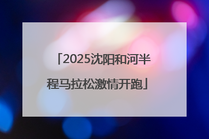 2025沈阳和河半程马拉松激情开跑