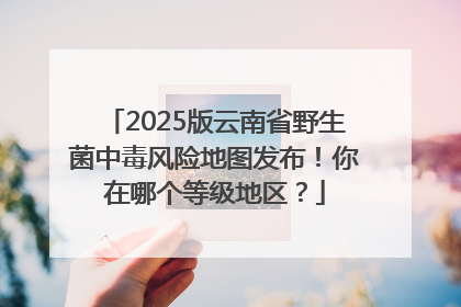 2025版云南省野生菌中毒风险地图发布！你在哪个等级地区？
