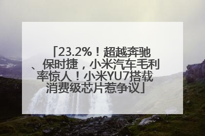 23.2%！超越奔驰、保时捷，小米汽车毛利率惊人！小米YU7搭载消费级芯片惹争议