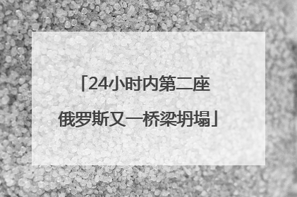 24小时内第二座 俄罗斯又一桥梁坍塌