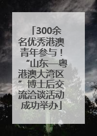 300余名优秀港澳青年参与！“山东—粤港澳大湾区”博士后交流洽谈活动成功举办