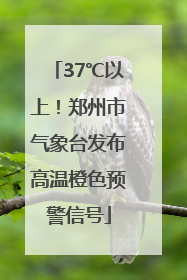 37℃以上！郑州市气象台发布高温橙色预警信号