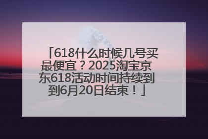 618什么时候几号买最便宜？2025淘宝京东618活动时间持续到到6月20日结束！