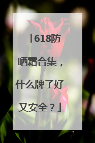 618防晒霜合集，什么牌子好又安全？