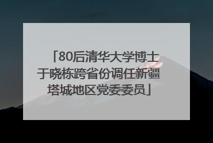 80后清华大学博士于晓栋跨省份调任新疆塔城地区党委委员