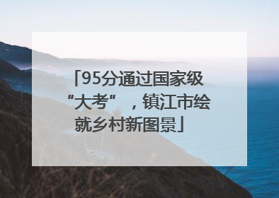 95分通过国家级“大考”，镇江市绘就乡村新图景