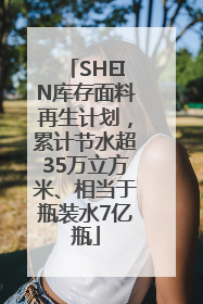 SHEIN库存面料再生计划，累计节水超35万立方米、相当于瓶装水7亿瓶